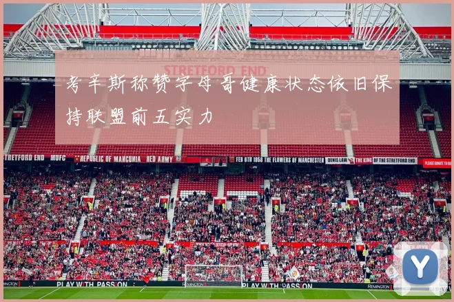 考辛斯称赞字母哥健康状态依旧保持联盟前五实力