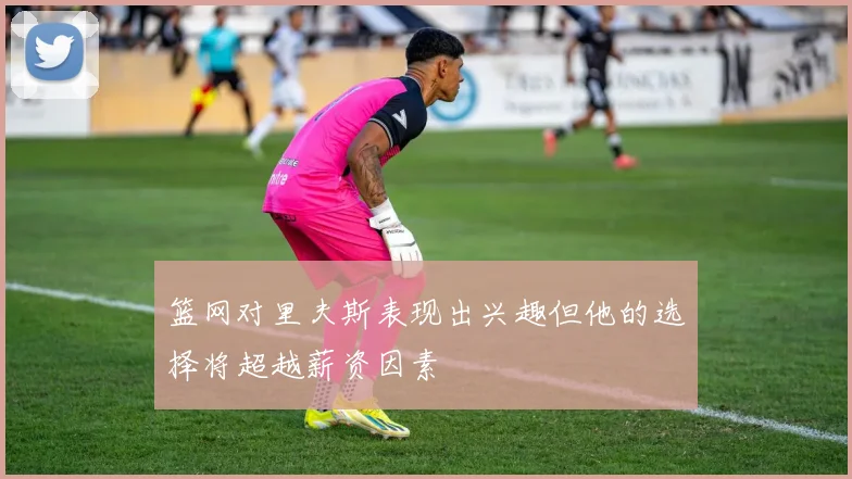 篮网对里夫斯表现出兴趣但他的选择将超越薪资因素
