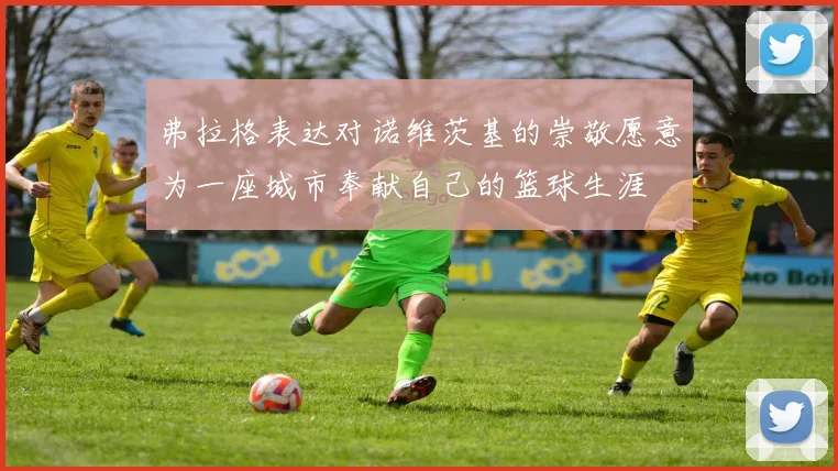 弗拉格表达对诺维茨基的崇敬愿意为一座城市奉献自己的篮球生涯