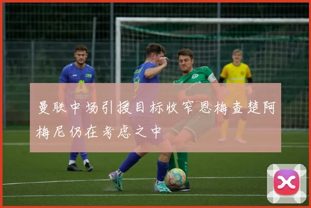 曼联中场引援目标收窄恩梅查楚阿梅尼仍在考虑之中