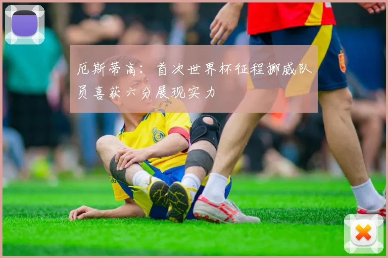 厄斯蒂高：首次世界杯征程挪威队员喜获六分展现实力