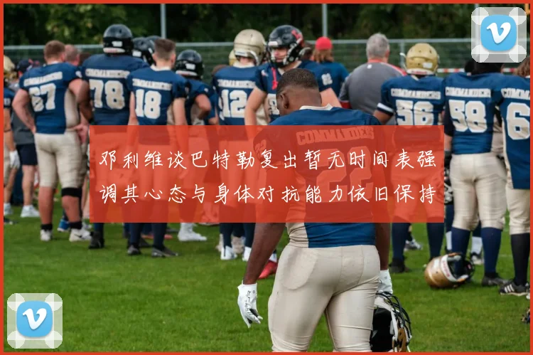 邓利维谈巴特勒复出暂无时间表强调其心态与身体对抗能力依旧保持