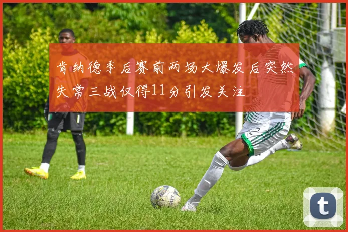 肯纳德季后赛前两场大爆发后突然失常三战仅得11分引发关注