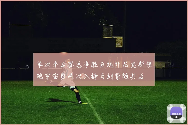 单次季后赛总净胜分统计尼克斯领跑宇宙勇两次入榜马刺紧随其后