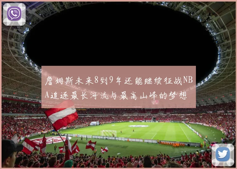 詹姆斯未来8到9年还能继续征战NBA追逐最长河流与最高山峰的梦想