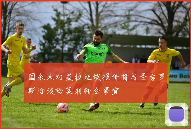 国米未对盖拉杜埃报价将与圣吉罗斯洽谈哈莱利转会事宜