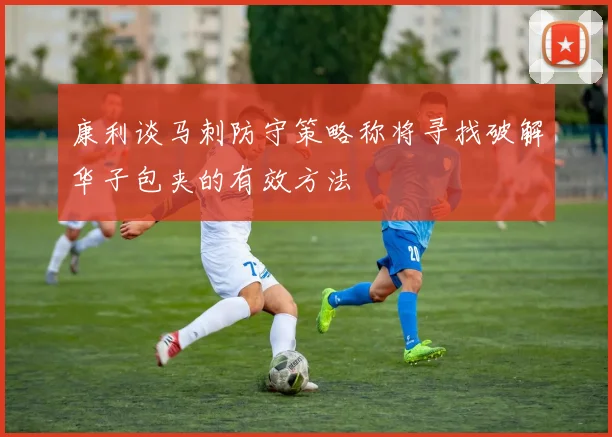 康利谈马刺防守策略称将寻找破解华子包夹的有效方法